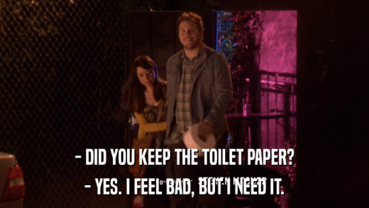 - DID YOU KEEP THE TOILET PAPER? - YES. I FEEL BAD, BUT I NEED IT. 