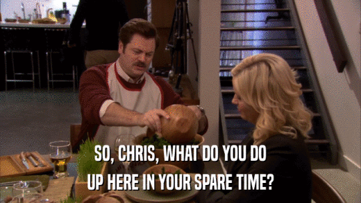 SO, CHRIS, WHAT DO YOU DO UP HERE IN YOUR SPARE TIME? 