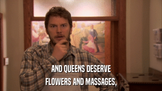 AND QUEENS DESERVE FLOWERS AND MASSAGES, 