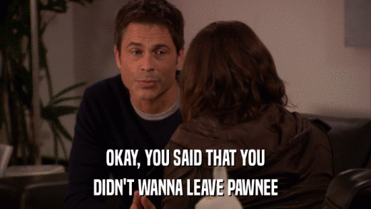 OKAY, YOU SAID THAT YOU DIDN'T WANNA LEAVE PAWNEE 