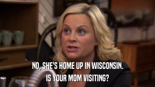 NO, SHE'S HOME UP IN WISCONSIN. IS YOUR MOM VISITING? 