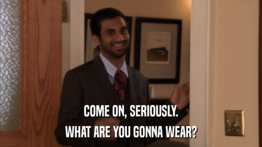 COME ON, SERIOUSLY. WHAT ARE YOU GONNA WEAR? 