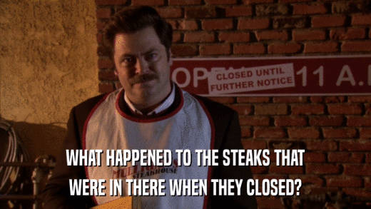 WHAT HAPPENED TO THE STEAKS THAT WERE IN THERE WHEN THEY CLOSED? 