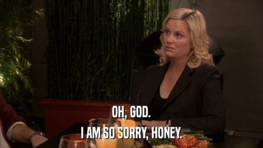 OH, GOD. I AM SO SORRY, HONEY. 