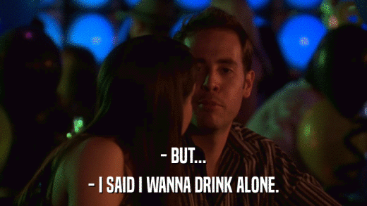 - BUT... - I SAID I WANNA DRINK ALONE. 
