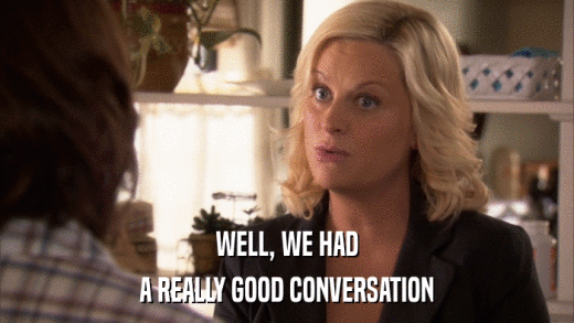 WELL, WE HAD A REALLY GOOD CONVERSATION 