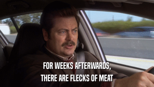 FOR WEEKS AFTERWARDS, THERE ARE FLECKS OF MEAT 
