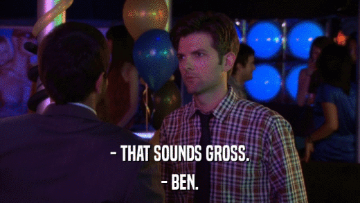- THAT SOUNDS GROSS. - BEN. 