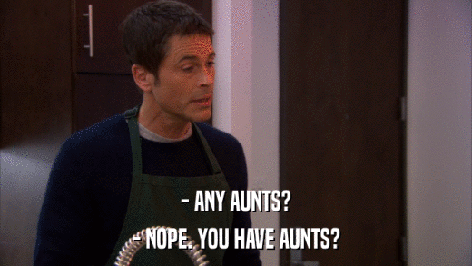 - ANY AUNTS? - NOPE. YOU HAVE AUNTS? 