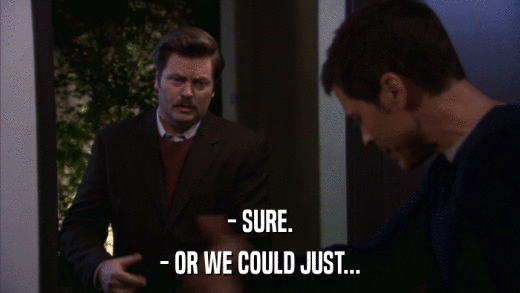 - SURE. - OR WE COULD JUST... 