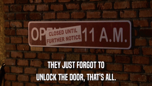 THEY JUST FORGOT TO UNLOCK THE DOOR, THAT'S ALL. 