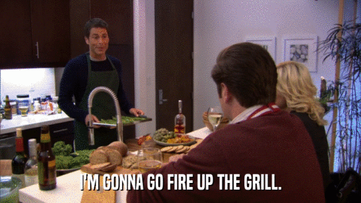 I'M GONNA GO FIRE UP THE GRILL.  