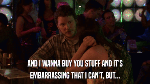 AND I WANNA BUY YOU STUFF AND IT'S EMBARRASSING THAT I CAN'T, BUT... 