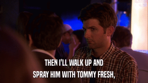 THEN I'LL WALK UP AND SPRAY HIM WITH TOMMY FRESH, 