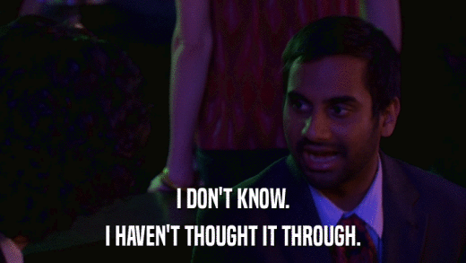 I DON'T KNOW. I HAVEN'T THOUGHT IT THROUGH. 