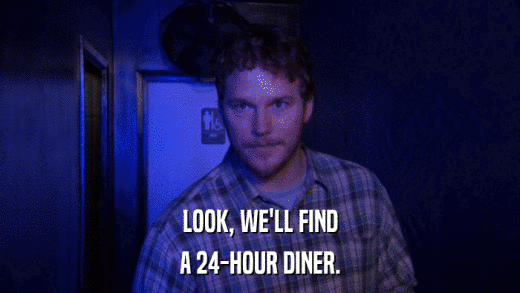 LOOK, WE'LL FIND A 24-HOUR DINER. 
