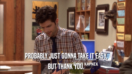 PROBABLY JUST GONNA TAKE IT EASY, BUT THANK YOU. 