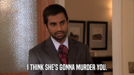 I THINK SHE'S GONNA MURDER YOU.  