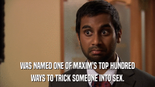 WAS NAMED ONE OF MAXIM'S TOP HUNDRED WAYS TO TRICK SOMEONE INTO SEX. 