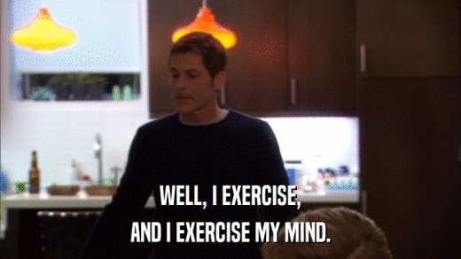WELL, I EXERCISE, AND I EXERCISE MY MIND. 