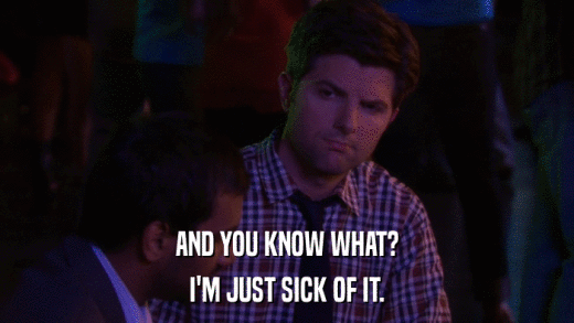 AND YOU KNOW WHAT? I'M JUST SICK OF IT. 
