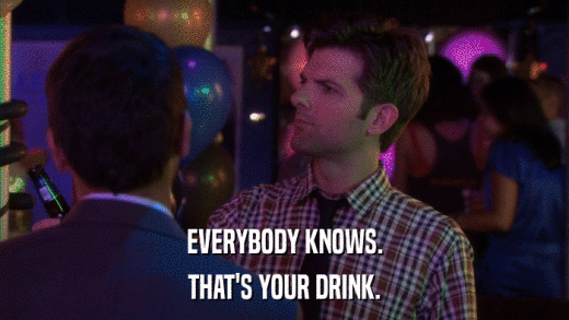 EVERYBODY KNOWS. THAT'S YOUR DRINK. 
