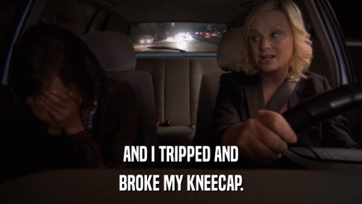 AND I TRIPPED AND BROKE MY KNEECAP. 