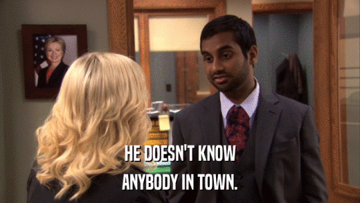 HE DOESN'T KNOW ANYBODY IN TOWN. 