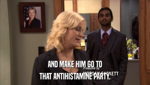 AND MAKE HIM GO TO THAT ANTIHISTAMINE PARTY. 