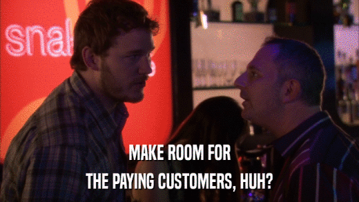 MAKE ROOM FOR THE PAYING CUSTOMERS, HUH? 
