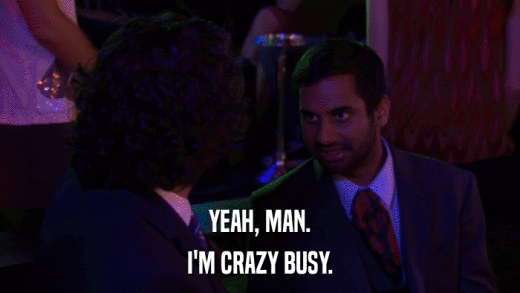 YEAH, MAN. I'M CRAZY BUSY. 