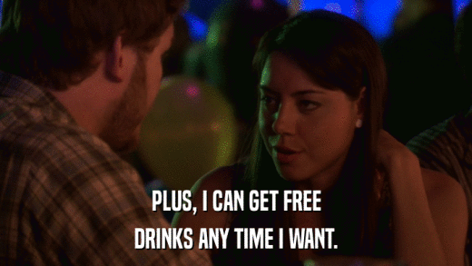 PLUS, I CAN GET FREE DRINKS ANY TIME I WANT. 