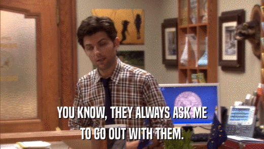 YOU KNOW, THEY ALWAYS ASK ME TO GO OUT WITH THEM. 