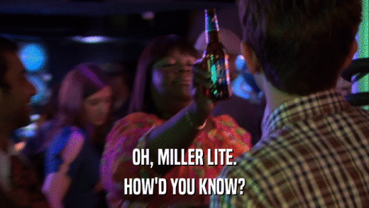 OH, MILLER LITE. HOW'D YOU KNOW? 