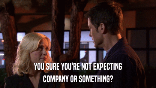 YOU SURE YOU'RE NOT EXPECTING COMPANY OR SOMETHING? 