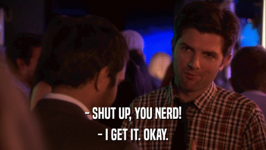 - SHUT UP, YOU NERD! - I GET IT. OKAY. 