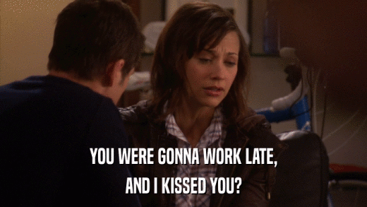 YOU WERE GONNA WORK LATE, AND I KISSED YOU? 