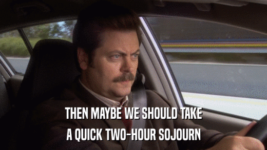 THEN MAYBE WE SHOULD TAKE A QUICK TWO-HOUR SOJOURN 