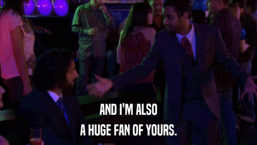 AND I'M ALSO A HUGE FAN OF YOURS. 