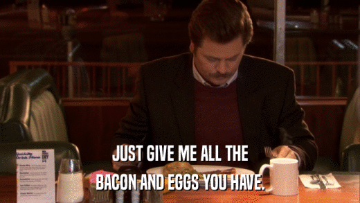 JUST GIVE ME ALL THE BACON AND EGGS YOU HAVE. 