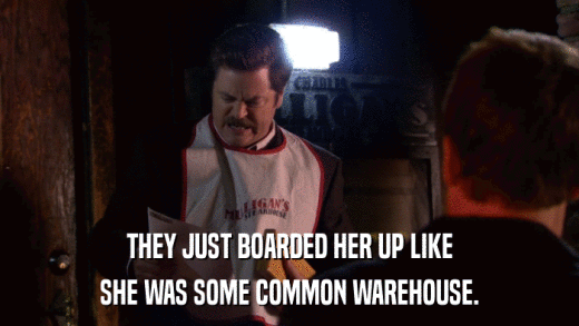 THEY JUST BOARDED HER UP LIKE SHE WAS SOME COMMON WAREHOUSE. 