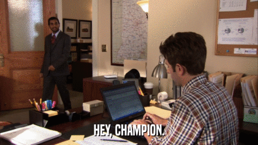 HEY, CHAMPION.  