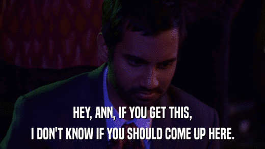 HEY, ANN, IF YOU GET THIS, I DON'T KNOW IF YOU SHOULD COME UP HERE. 