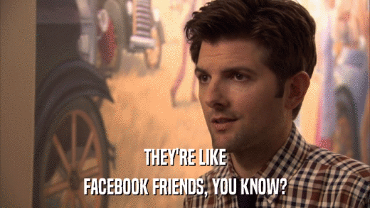 THEY'RE LIKE FACEBOOK FRIENDS, YOU KNOW? 