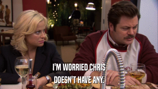 I'M WORRIED CHRIS DOESN'T HAVE ANY. 
