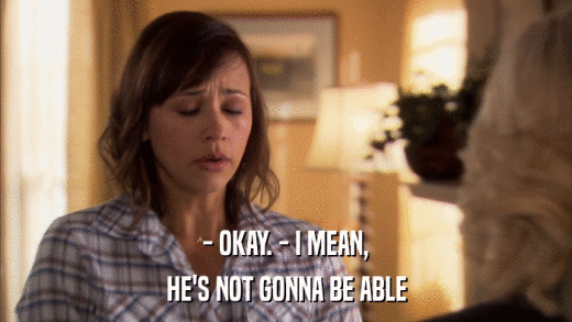- OKAY. - I MEAN, HE'S NOT GONNA BE ABLE 