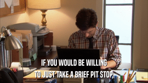 IF YOU WOULD BE WILLING TO JUST TAKE A BRIEF PIT STOP, 