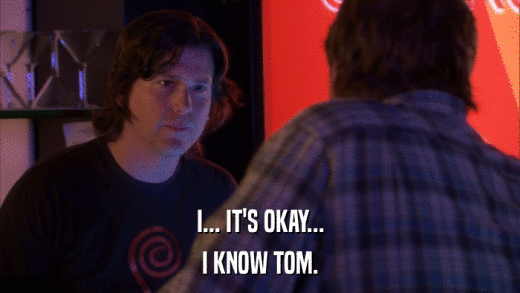 I... IT'S OKAY... I KNOW TOM. 