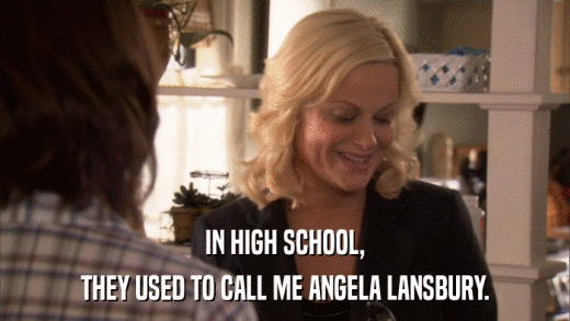IN HIGH SCHOOL, THEY USED TO CALL ME ANGELA LANSBURY. 