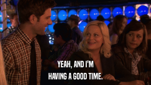 YEAH, AND I'M HAVING A GOOD TIME. 